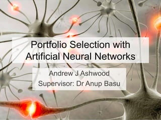Portfolio Selection with
Artificial Neural Networks
Andrew J Ashwood
Supervisor: Dr Anup Basu
1
 