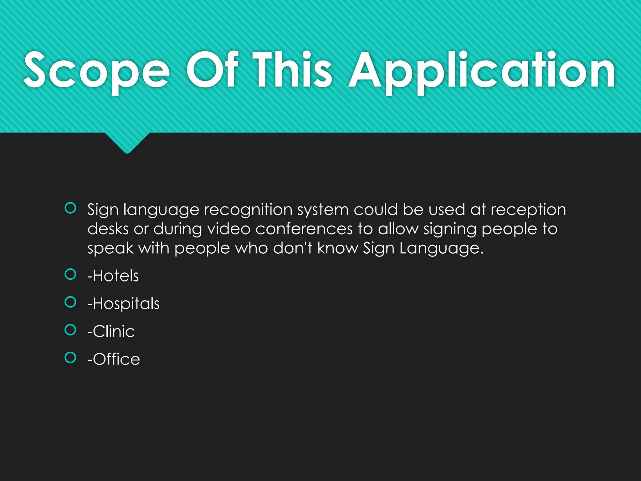 Scope Of This Application
 Sign language recognition system could be used at reception
desks or during video conferences to allow signing people to
speak with people who don't know Sign Language.
 -Hotels
 -Hospitals
 -Clinic
 -Office
 