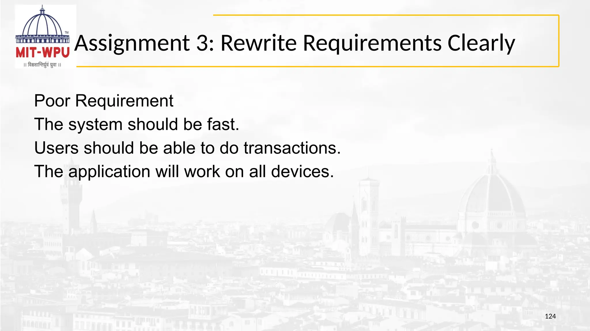 Assignment 3: Rewrite Requirements Clearly
124
Poor Requirement
The system should be fast.
Users should be able to do transactions.
The application will work on all devices.
 