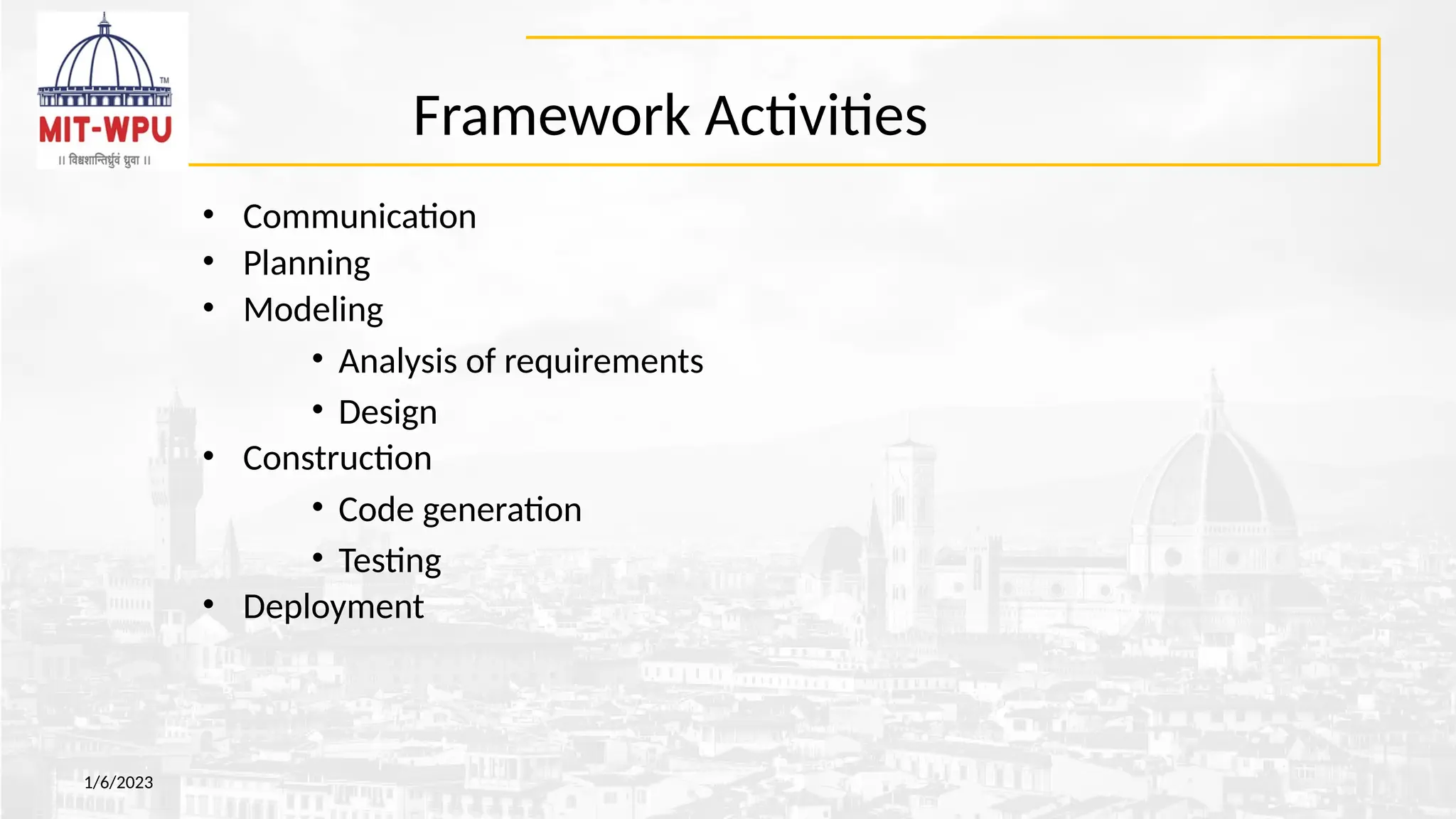 Framework Activities
• Communication
• Planning
• Modeling
• Analysis of requirements
• Design
• Construction
• Code generation
• Testing
• Deployment
1/6/2023
 