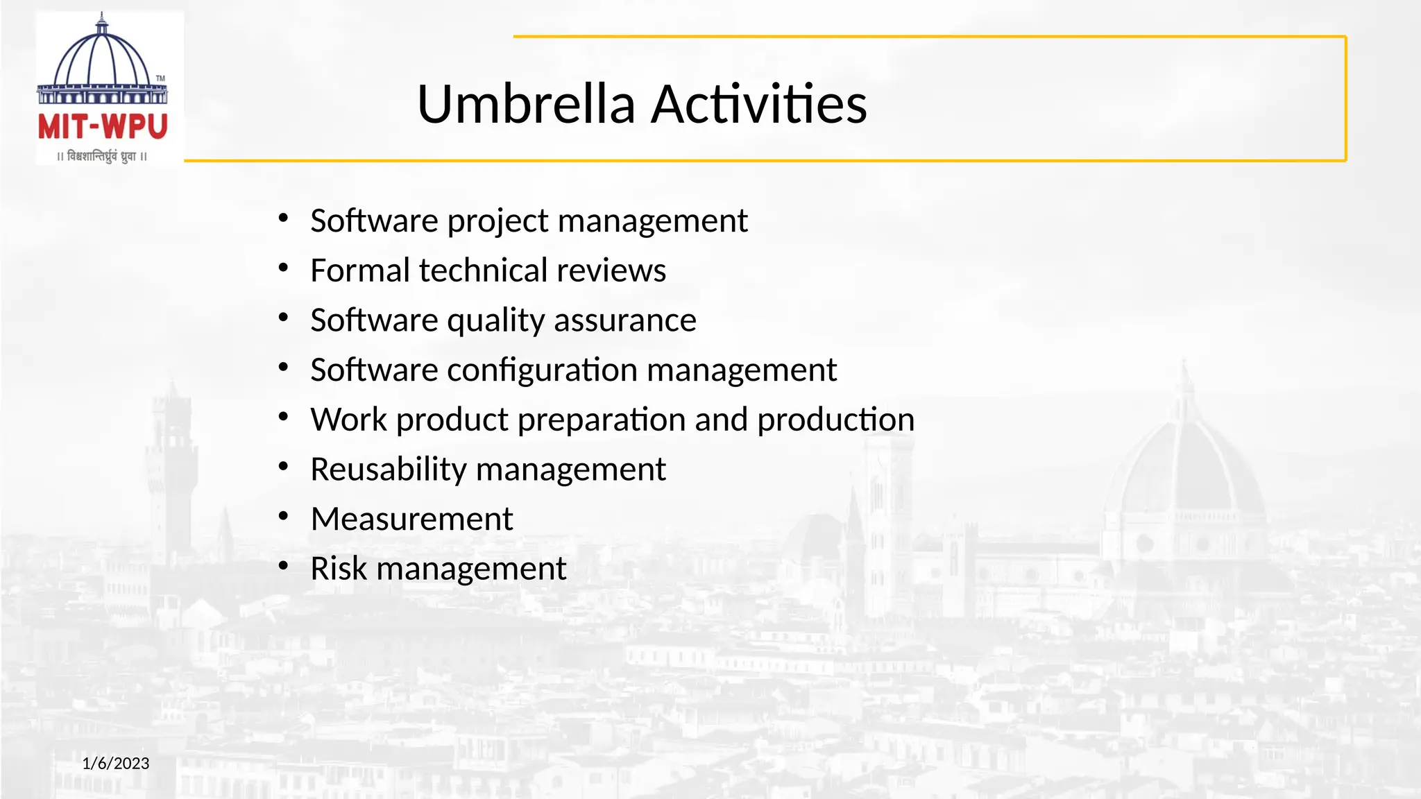 Umbrella Activities
• Software project management
• Formal technical reviews
• Software quality assurance
• Software configuration management
• Work product preparation and production
• Reusability management
• Measurement
• Risk management
1/6/2023
 