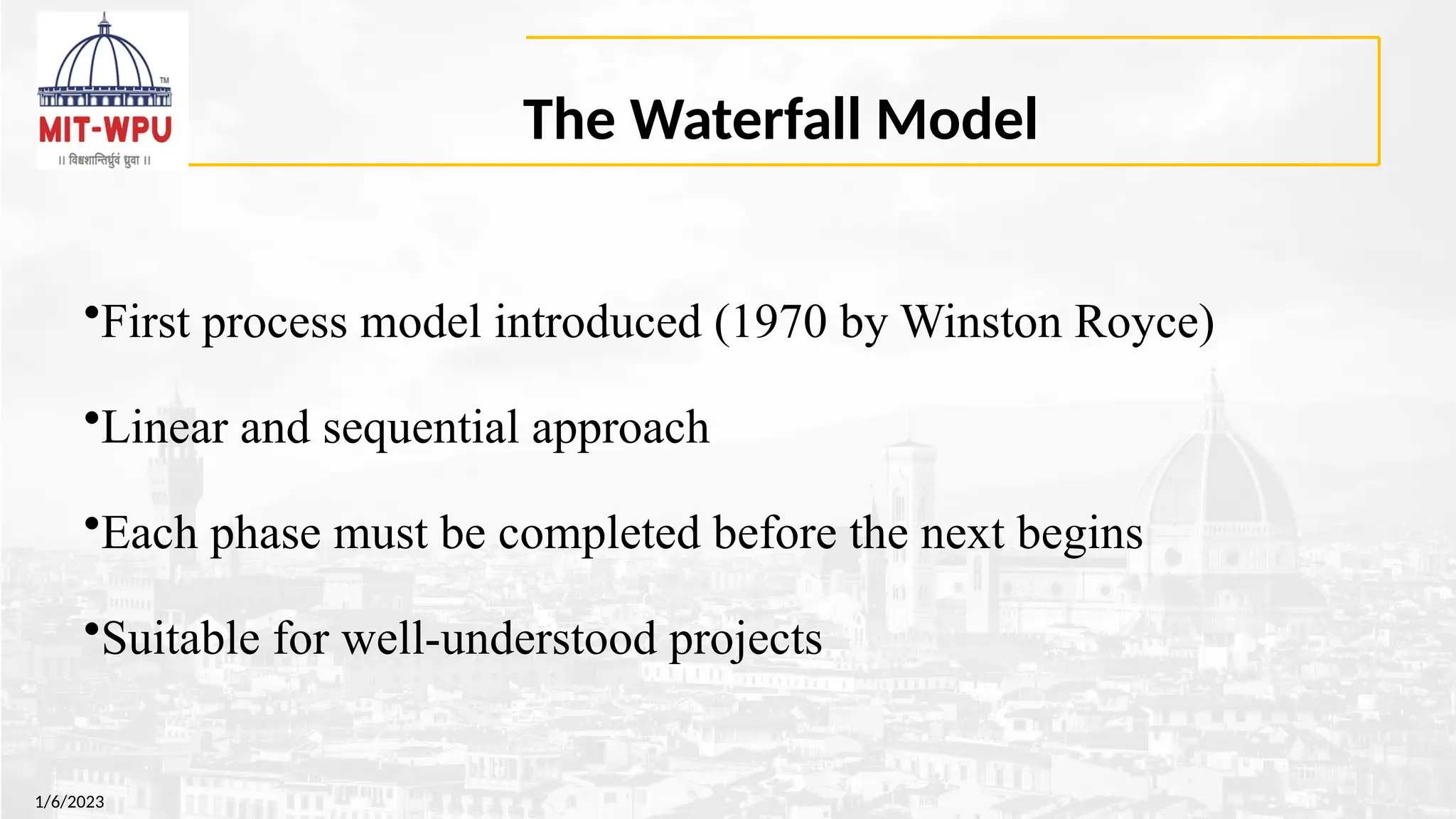 The Waterfall Model
1/6/2023
•First process model introduced (1970 by Winston Royce)
•Linear and sequential approach
•Each phase must be completed before the next begins
•Suitable for well-understood projects
 