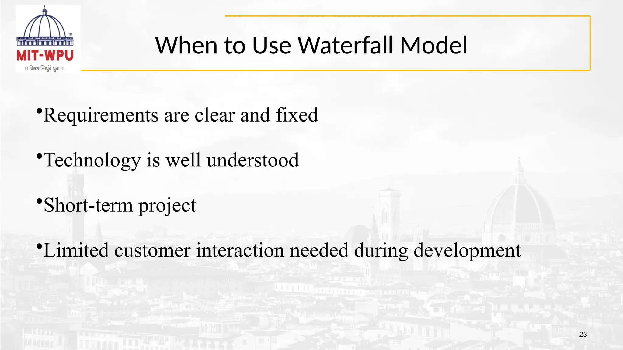 When to Use Waterfall Model
23
•Requirements are clear and fixed
•Technology is well understood
•Short-term project
•Limited customer interaction needed during development
 