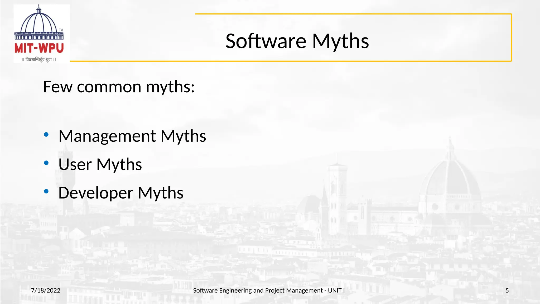 Software Myths
Few common myths:
• Management Myths
• User Myths
• Developer Myths
7/18/2022 Software Engineering and Project Management - UNIT I 5
 
