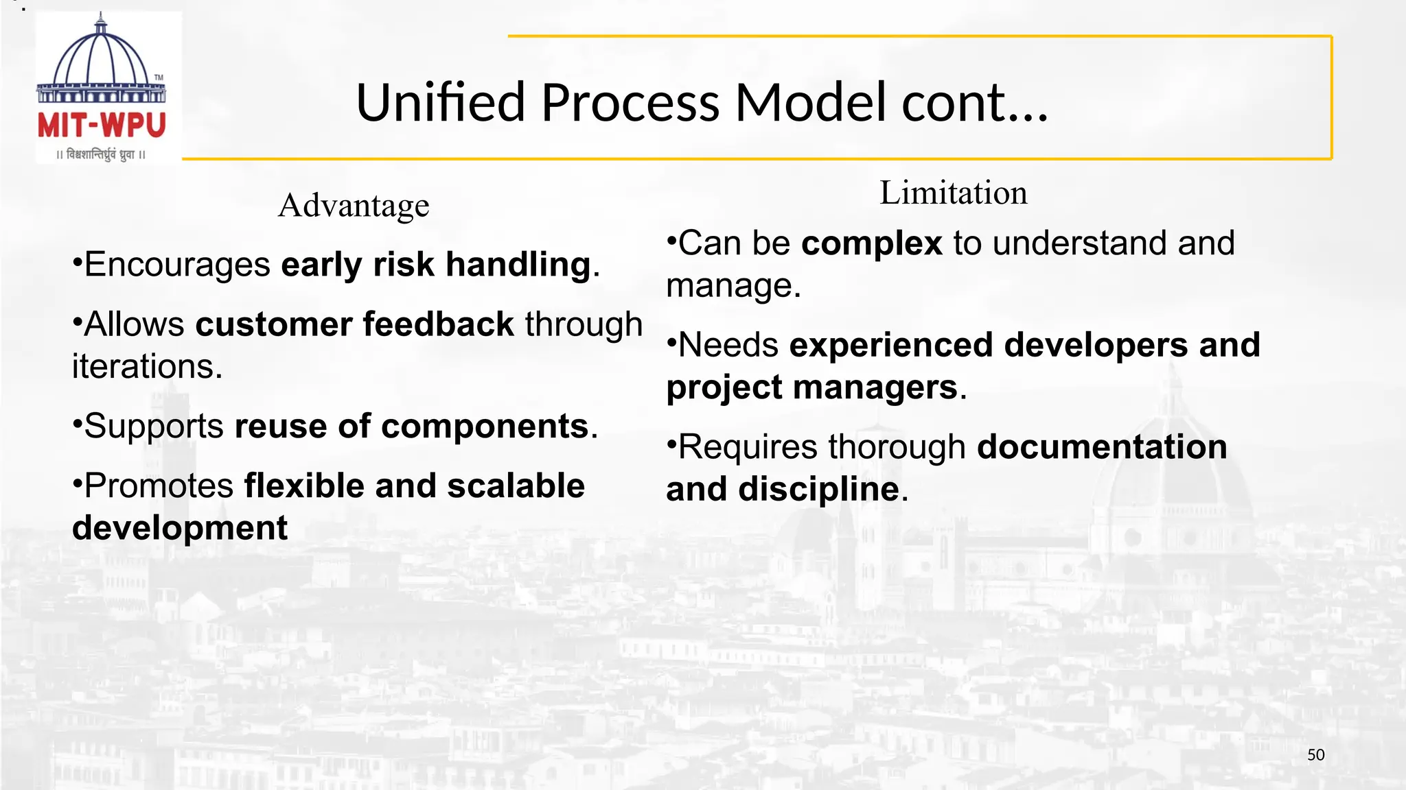 Unified Process Model cont...
50
Limitation
•Can be complex to understand and
manage.
•Needs experienced developers and
project managers.
•Requires thorough documentation
and discipline.
Advantage
•Encourages early risk handling.
•Allows customer feedback through
iterations.
•Supports reuse of components.
•Promotes flexible and scalable
development
•.
•.
 