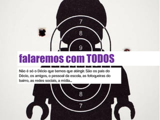 falaremos com TODOS
Não é só o Décio que temos que atingir. São os pais do
Décio, os amigos, o pessoal da escola, as fofoqueiras do
bairro, as redes sociais, a mídia...
 