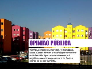 OPINIÃO PÚBLICA
Vizinhos, professores, imprensa, Redes Sociais.
Esses públicos formam o estereótipo do trabalho
no McDonald’s. Quando esse estereótipo é
negativo e encontra o pessimismo do Décio, a
chance de ele sair aumenta.
 