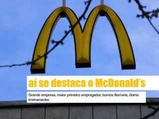 aí se destaca o McDonald’s
Grande empresa, maior primeiro empregador, turnos flexíveis, ótimo
treinamento
 