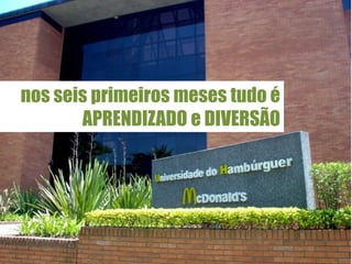 nos seis primeiros meses tudo é
       APRENDIZADO e DIVERSÃO
 