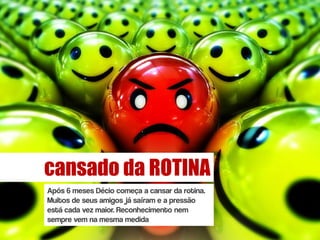 cansado da ROTINA
Após 6 meses Décio começa a cansar da rotina.
Muitos de seus amigos já saíram e a pressão
está cada vez maior. Reconhecimento nem
sempre vem na mesma medida
 