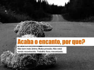 Acaba o encanto, por que?
Não tem mais ânimo. Muita pressão. Não está
sendo reconhecido. Trabalho ficou mecanizado.
 