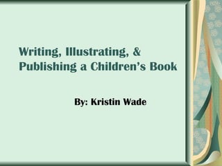 Writing, Illustrating, &
Publishing a Children’s Book

         By: Kristin Wade
 