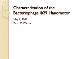 Characterization of the Bacteriophage  Φ 29 Nanomotor May 1, 2009 Pearl C. Pfiester 