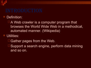 INTRODUCTION
 Definition:
A Web crawler is a computer program that
browses the World Wide Web in a methodical,
automated manner. (Wikipedia)
 Utilities:
Gather pages from the Web.
Support a search engine, perform data mining
and so on.
 