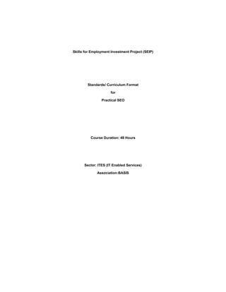 Skills for Employment Investment Project (SEIP)
Standards/ Curriculum Format
for
Practical SEO
Course Duration: 48 Hours
Sector: ITES (IT Enabled Services)
Association:BASIS
 