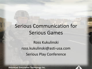 Serious Communication for
      Serious Games
          Ross Kukulinski
  ross.kukulinski@asti-usa.com
     Serious Play Conference
 