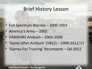 Brief History Lesson

•   Full Spectrum Warrior – 2000-2003
•   America’s Army – 2002
•   DARWARS Ambush – 2005-2009
•   ‘...