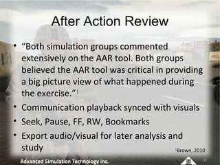 After Action Review
• “Both simulation groups commented
  extensively on the AAR tool. Both groups
  believed the AAR tool...