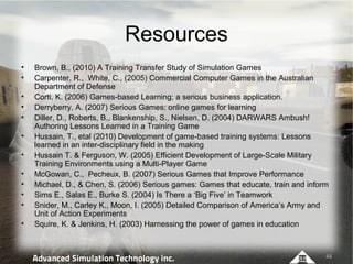 Resources
•   Brown, B., (2010) A Training Transfer Study of Simulation Games
•   Carpenter, R., White, C., (2005) Commerc...
