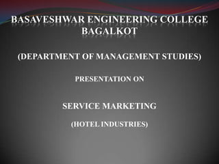 BASAVESHWAR ENGINEERING COLLEGE
           BAGALKOT

 (DEPARTMENT OF MANAGEMENT STUDIES)

           PRESENTATION ON


         SERVICE MARKETING

          (HOTEL INDUSTRIES)
 