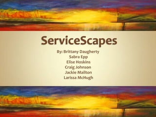 ServiceScapes By: Brittany Daugherty  Sabra Epp  Elise Hoskins Craig Johnson  Jackie Mailton  Larissa McHugh  
