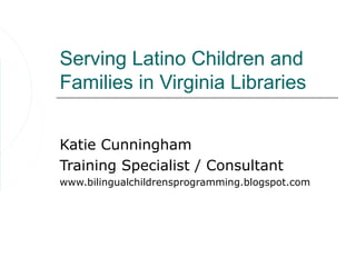 Serving Latino Children and
Families in Virginia Libraries


Katie Cunningham
Training Specialist / Consultant
www.bilingualchildrensprogramming.blogspot.com
 