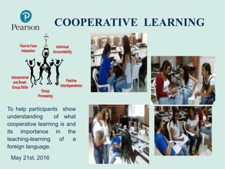 COOPERATIVE LEARNING
To help participants show
understanding of what
cooperative learning is and
its importance in the
teaching-learning of a
foreign language.
May 21st, 2016
 