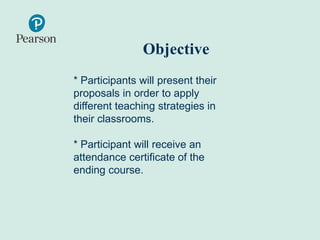 Objective
* Participants will present their
proposals in order to apply
different teaching strategies in
their classrooms.
* Participant will receive an
attendance certificate of the
ending course.
 
