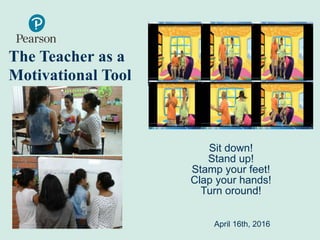 The Teacher as a
Motivational Tool
April 16th, 2016
Sit down!
Stand up!
Stamp your feet!
Clap your hands!
Turn oround!
 