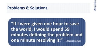 Problems & Solutions
"If I were given one hour to save
the world, I would spend 59
minutes defining the problem and
one minute resolving it.” — Albert Einstein
ProjectDesign
 