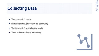 Collecting Data
 The community's needs
 Past and existing projects in the community
 The community's strengths and assets
 The stakeholders in the community
ProjectDesign
 