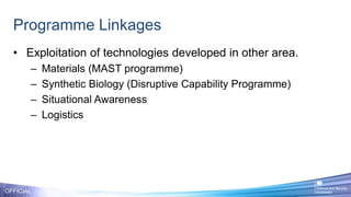 Programme Linkages
OFFICIAL
• Exploitation of technologies developed in other area.
– Materials (MAST programme)
– Synthetic Biology (Disruptive Capability Programme)
– Situational Awareness
– Logistics
 