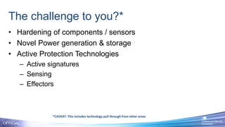 • Hardening of components / sensors
• Novel Power generation & storage
• Active Protection Technologies
– Active signatures
– Sensing
– Effectors
The challenge to you?*
OFFICIAL
*CAVEAT: This includes technology pull through from other areas
 