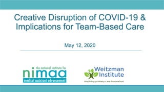 Creative Disruption of COVID-19 &
Implications for Team-Based Care
May 12, 2020
 