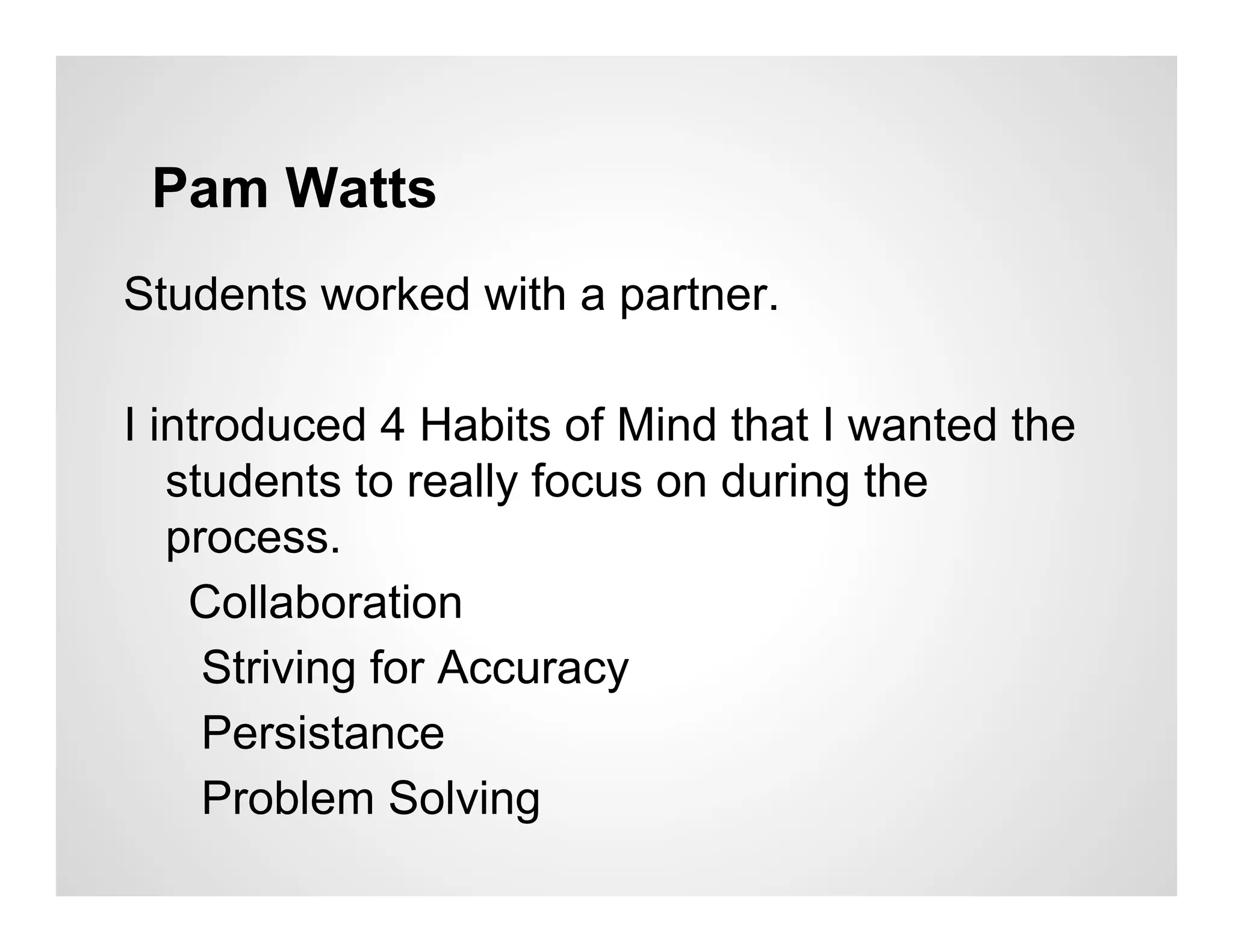 Pam Watts
Students worked with a partner.

I introduced 4 Habits of Mind that I wanted the
   students to really focus on during the
   process.
    Collaboration
     Striving for Accuracy
     Persistance
     Problem Solving
 
