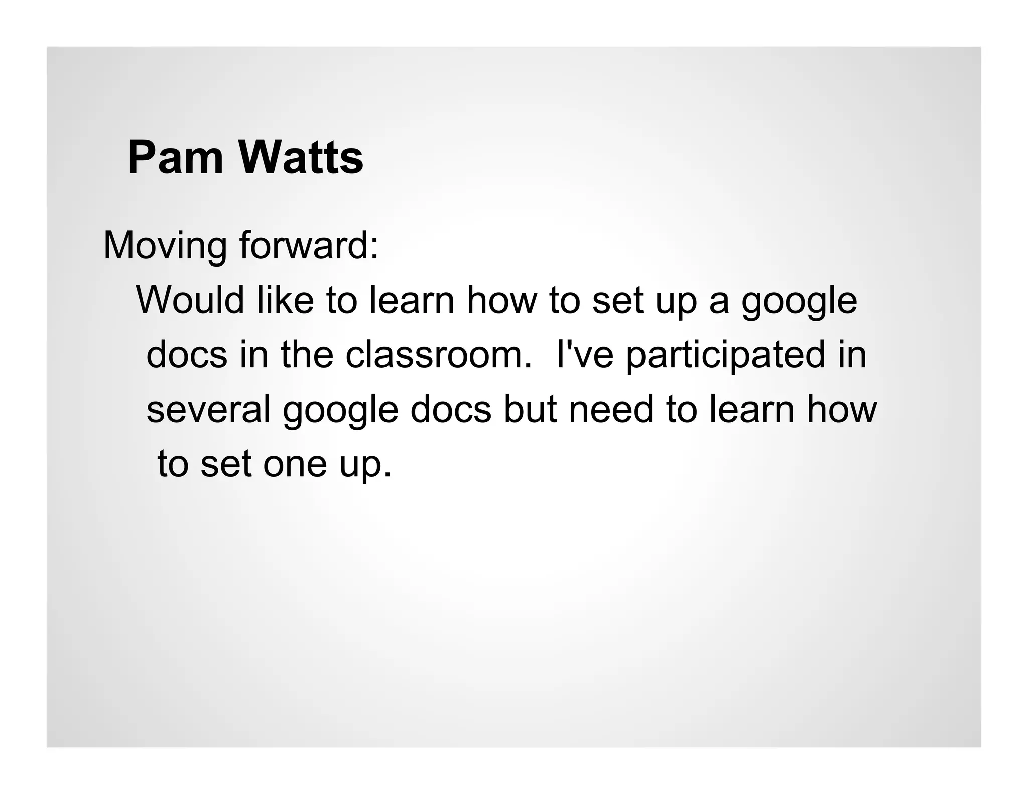 Pam Watts
Moving forward:
 Would like to learn how to set up a google
  docs in the classroom. I've participated in
  several google docs but need to learn how
   to set one up.
 