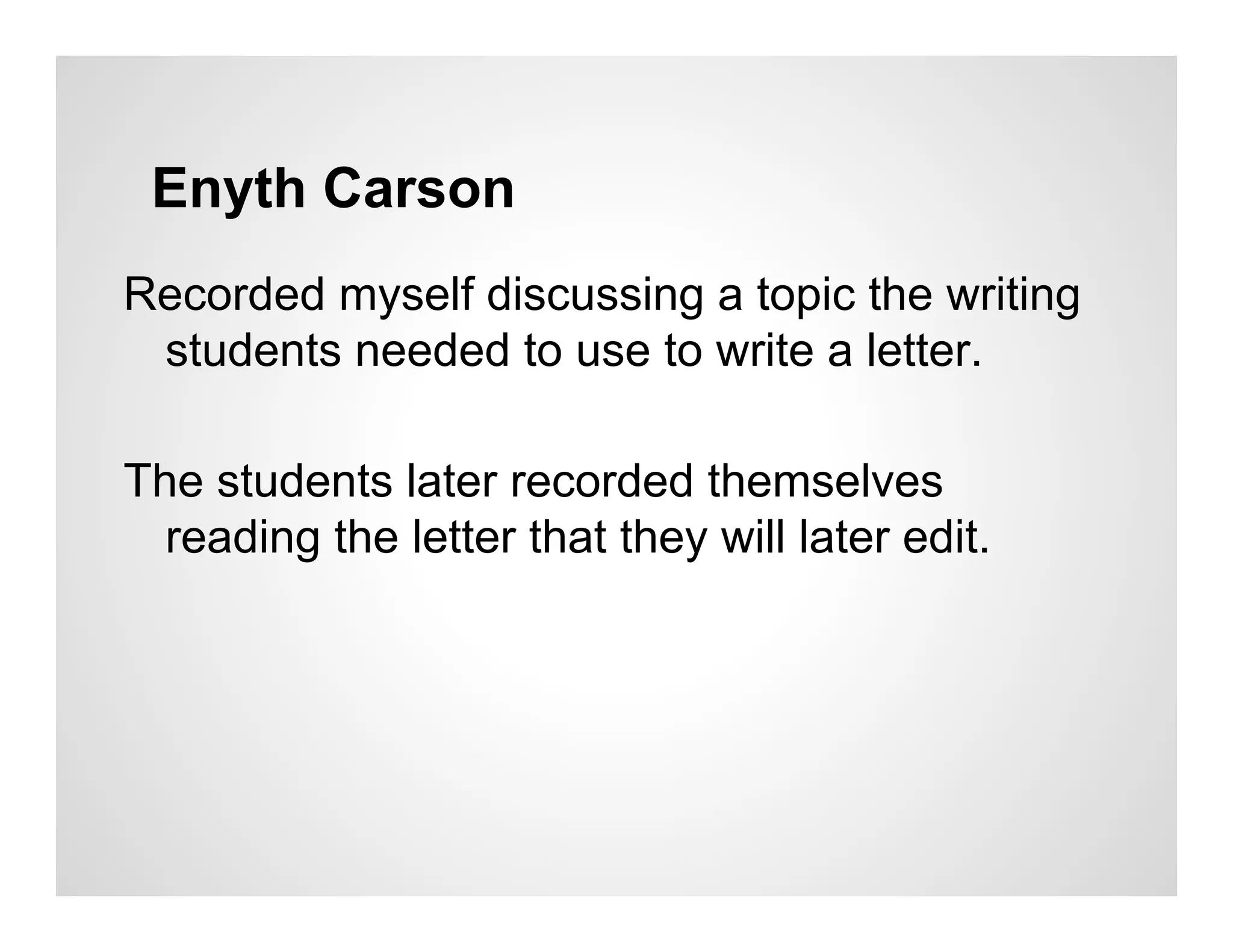 Enyth Carson
Recorded myself discussing a topic the writing
 students needed to use to write a letter.

The students later recorded themselves
  reading the letter that they will later edit.
 