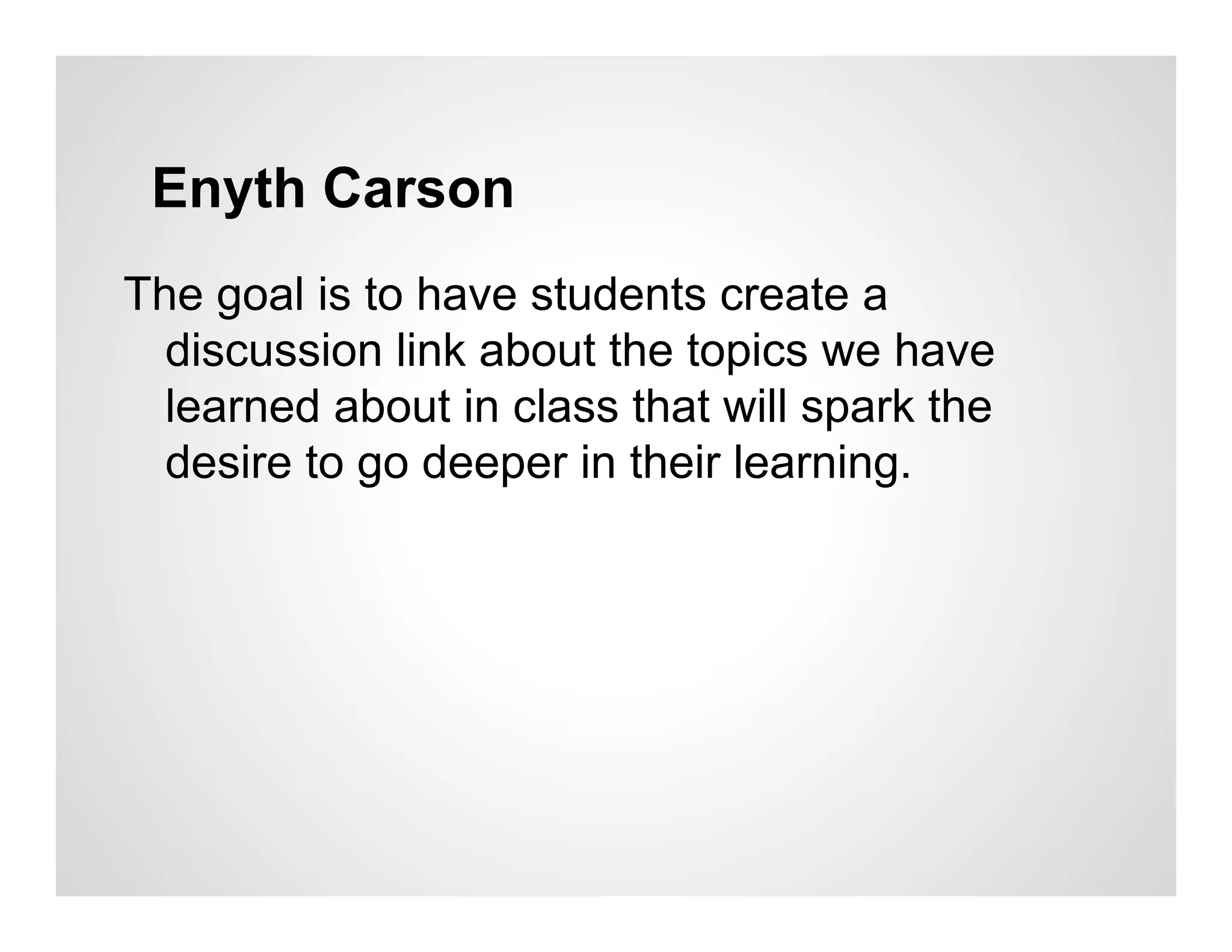 Enyth Carson
The goal is to have students create a
  discussion link about the topics we have
  learned about in class that will spark the
  desire to go deeper in their learning.
 