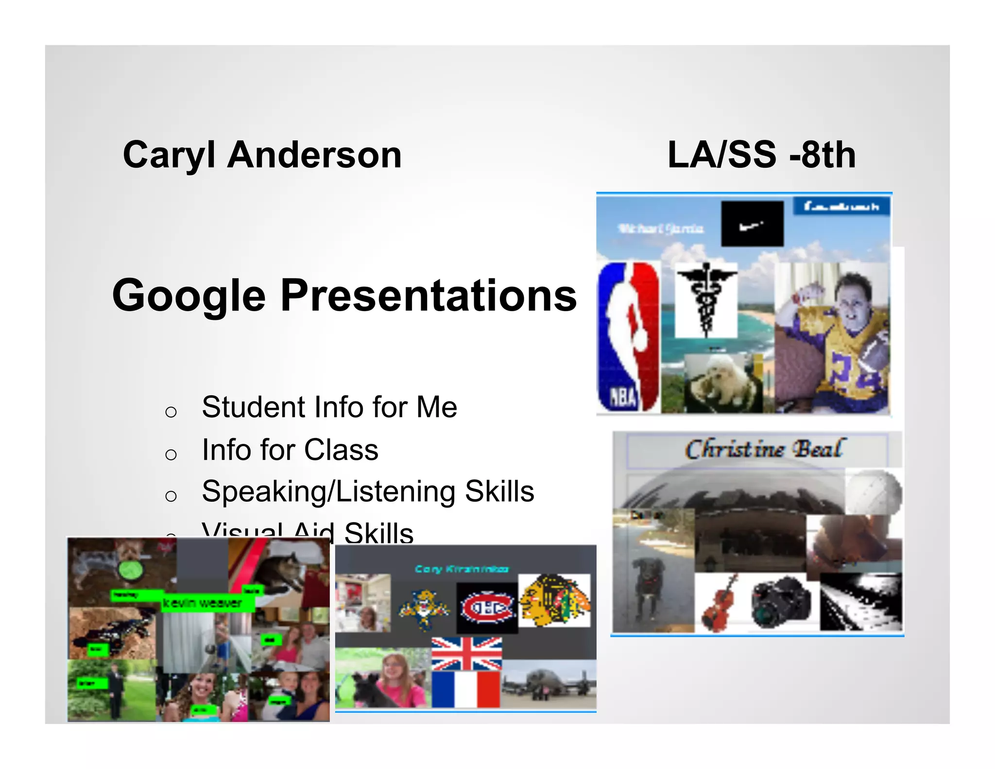 Caryl Anderson                     LA/SS -8th


Google Presentations

  o    Student Info for Me
  o    Info for Class
  o    Speaking/Listening Skills
  o    Visual Aid Skills
 