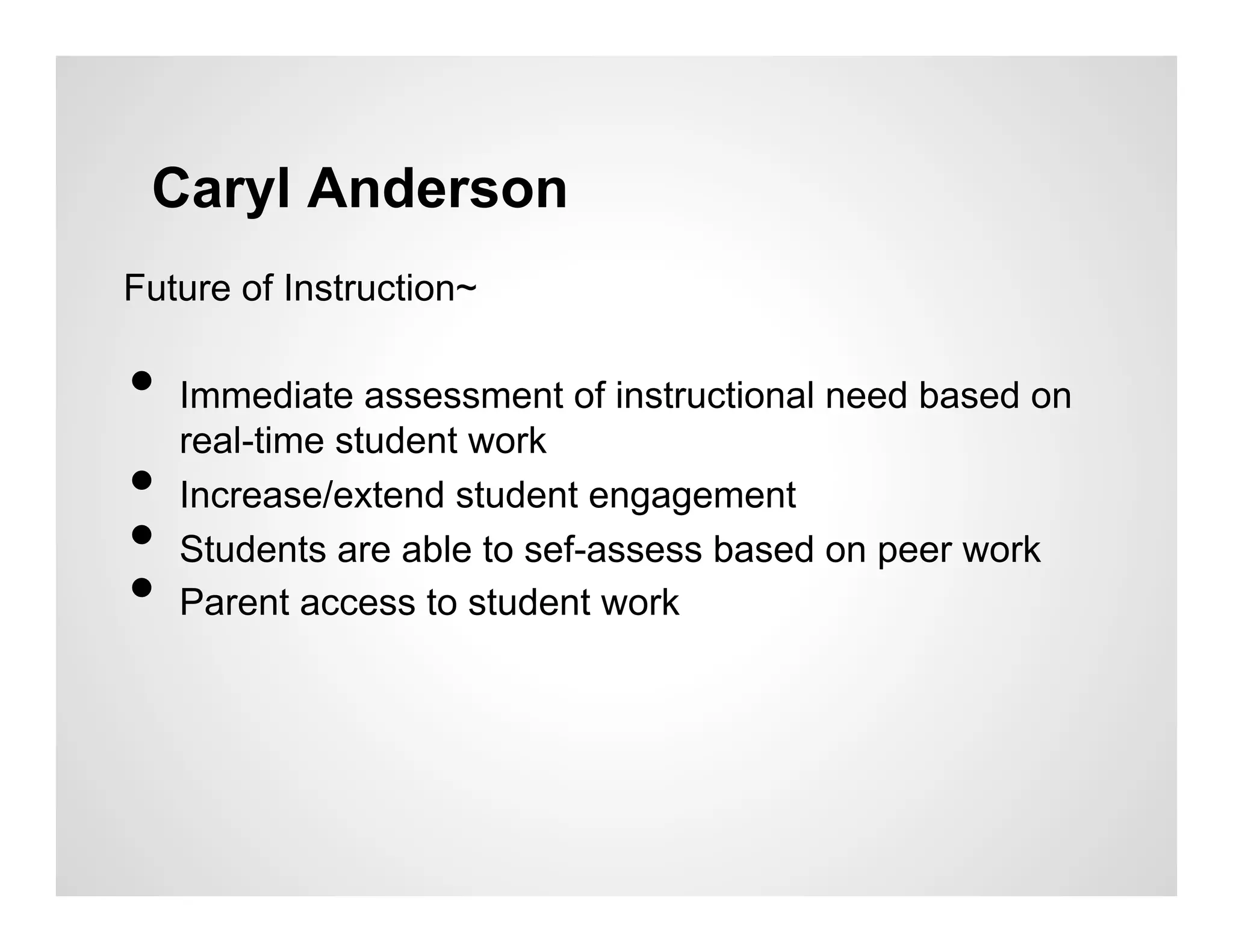 Caryl Anderson
Future of Instruction~

•  Immediate assessment of instructional need based on
   real-time student work
•  Increase/extend student engagement
•  Students are able to sef-assess based on peer work
•  Parent access to student work
 