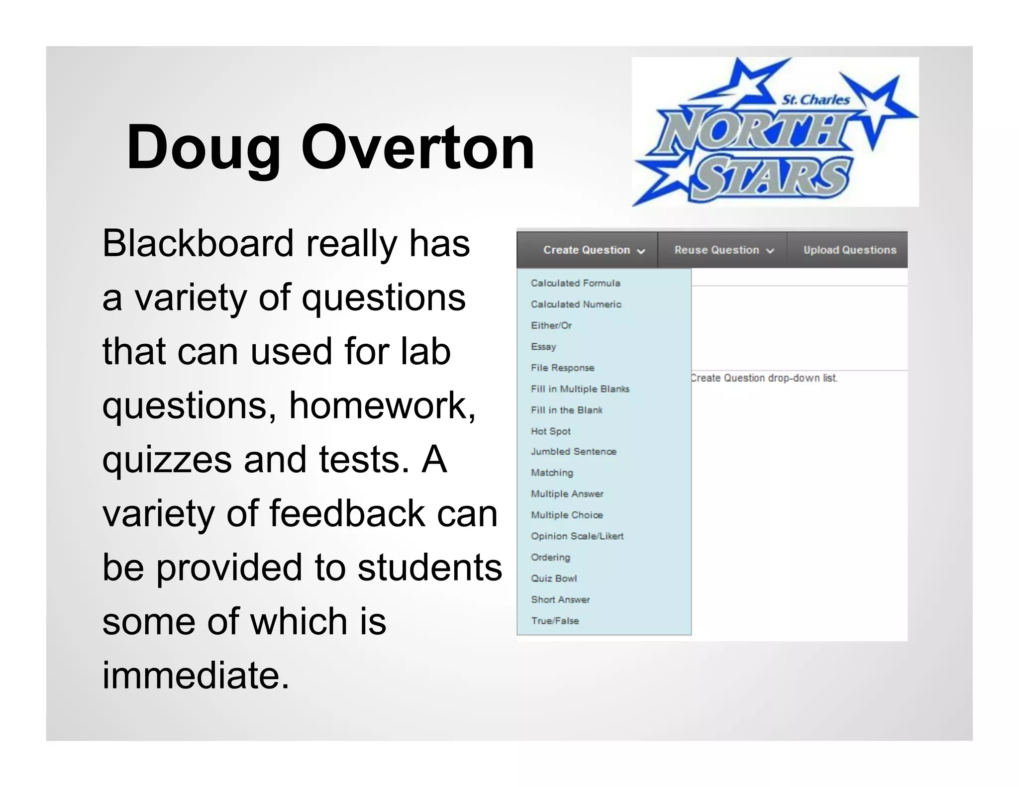 Doug Overton
Blackboard really has
a variety of questions
that can used for lab
questions, homework,
quizzes and tests. A
variety of feedback can
be provided to students
some of which is
immediate.
 