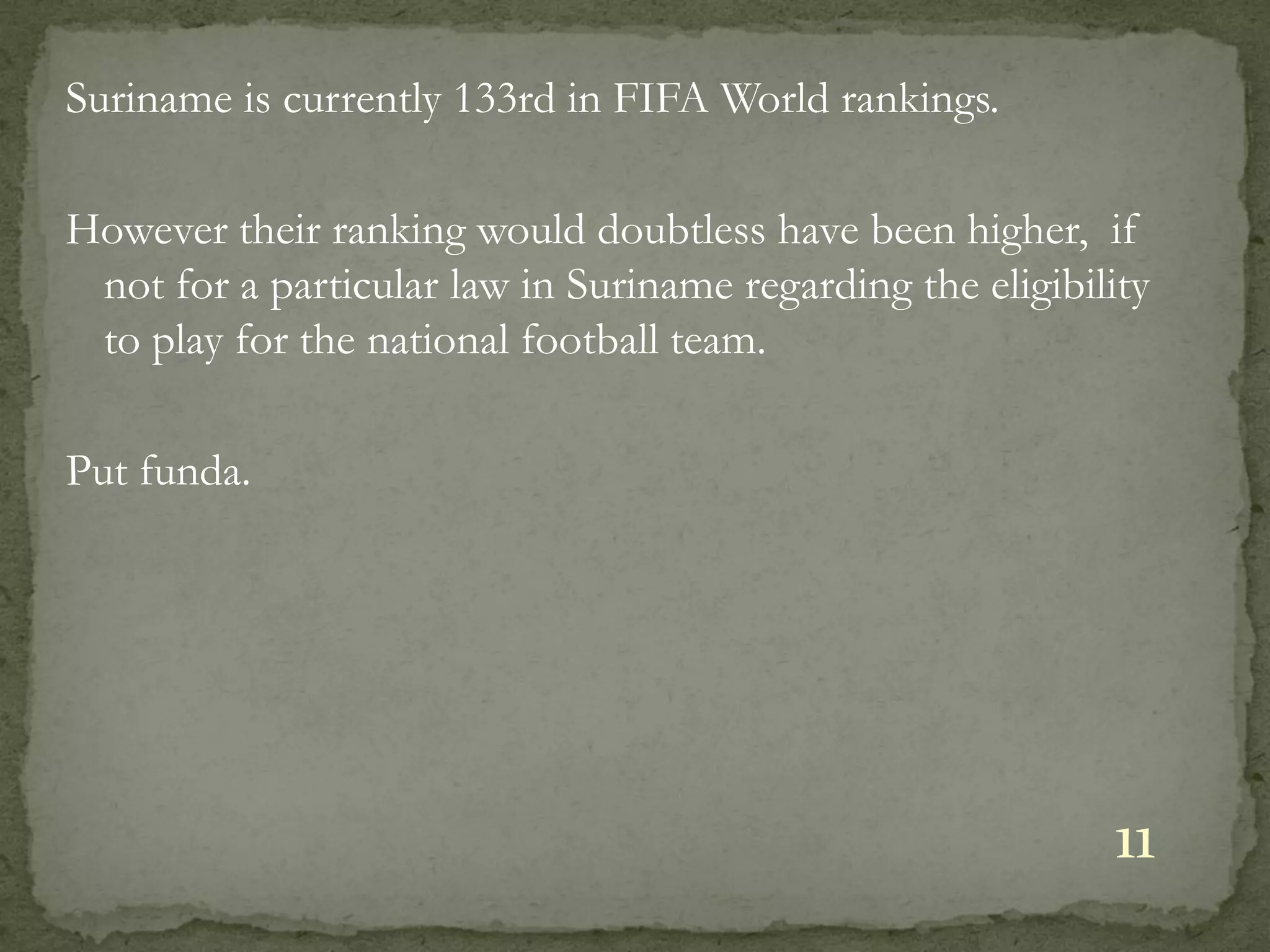 Suriname is currently 133rd in FIFA World rankings.

However their ranking would doubtless have been higher, if
 not for a particular law in Suriname regarding the eligibility
 to play for the national football team.

Put funda.




                                                            11
 