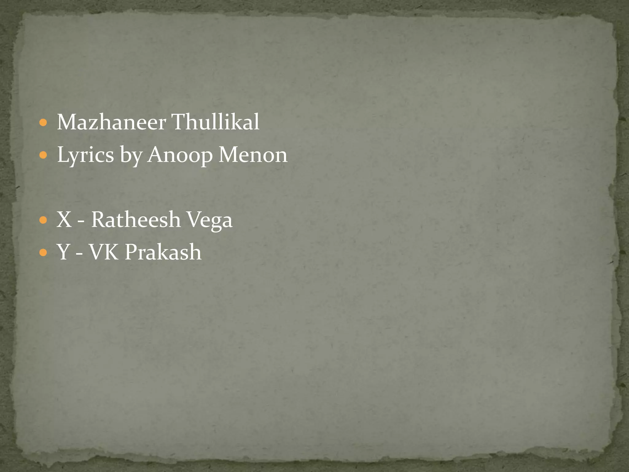  Mazhaneer Thullikal
 Lyrics by Anoop Menon


 X - Ratheesh Vega
 Y - VK Prakash
 