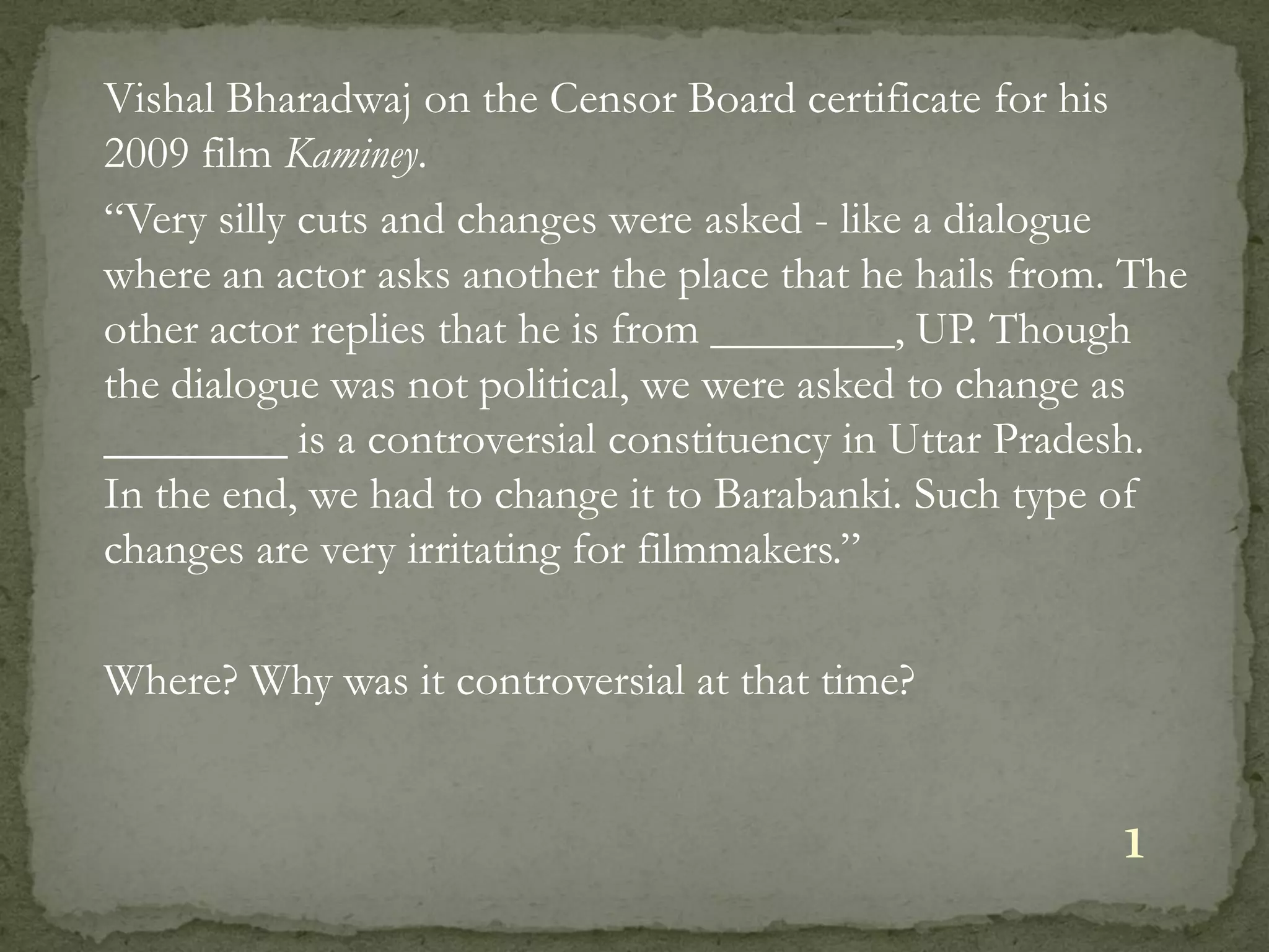 Vishal Bharadwaj on the Censor Board certificate for his
2009 film Kaminey.
“Very silly cuts and changes were asked - like a dialogue
where an actor asks another the place that he hails from. The
other actor replies that he is from ________, UP. Though
the dialogue was not political, we were asked to change as
________ is a controversial constituency in Uttar Pradesh.
In the end, we had to change it to Barabanki. Such type of
changes are very irritating for filmmakers.”

Where? Why was it controversial at that time?


                                                         1
 