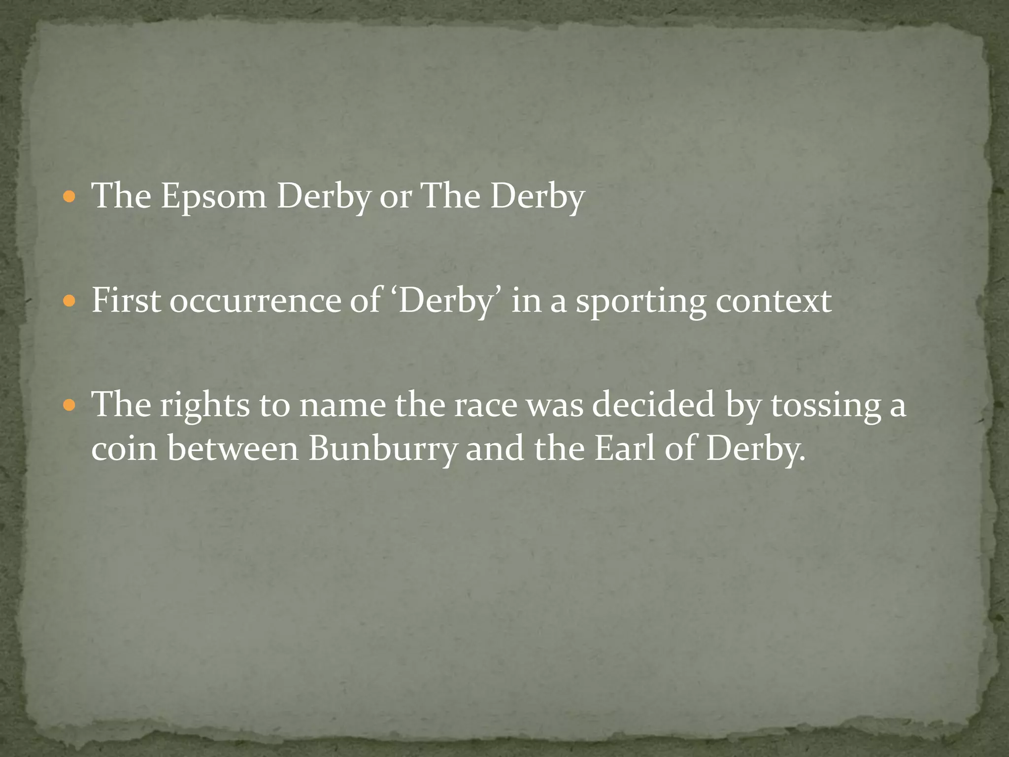  The Epsom Derby or The Derby


 First occurrence of ‘Derby’ in a sporting context


 The rights to name the race was decided by tossing a
 coin between Bunburry and the Earl of Derby.
 