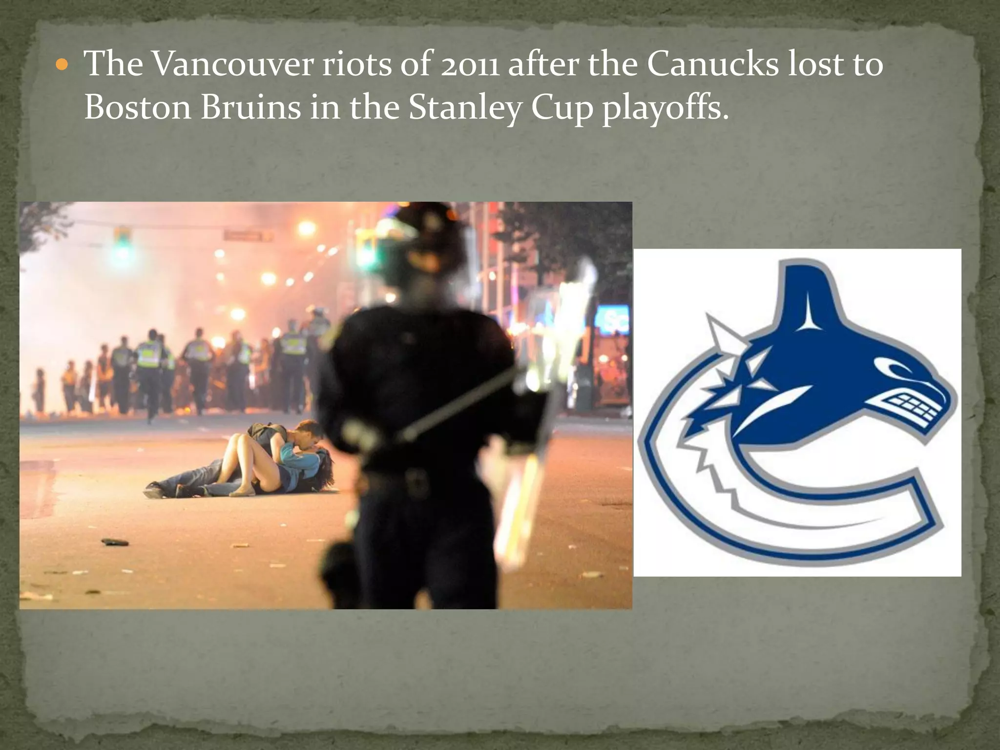  The Vancouver riots of 2011 after the Canucks lost to
 Boston Bruins in the Stanley Cup playoffs.
 