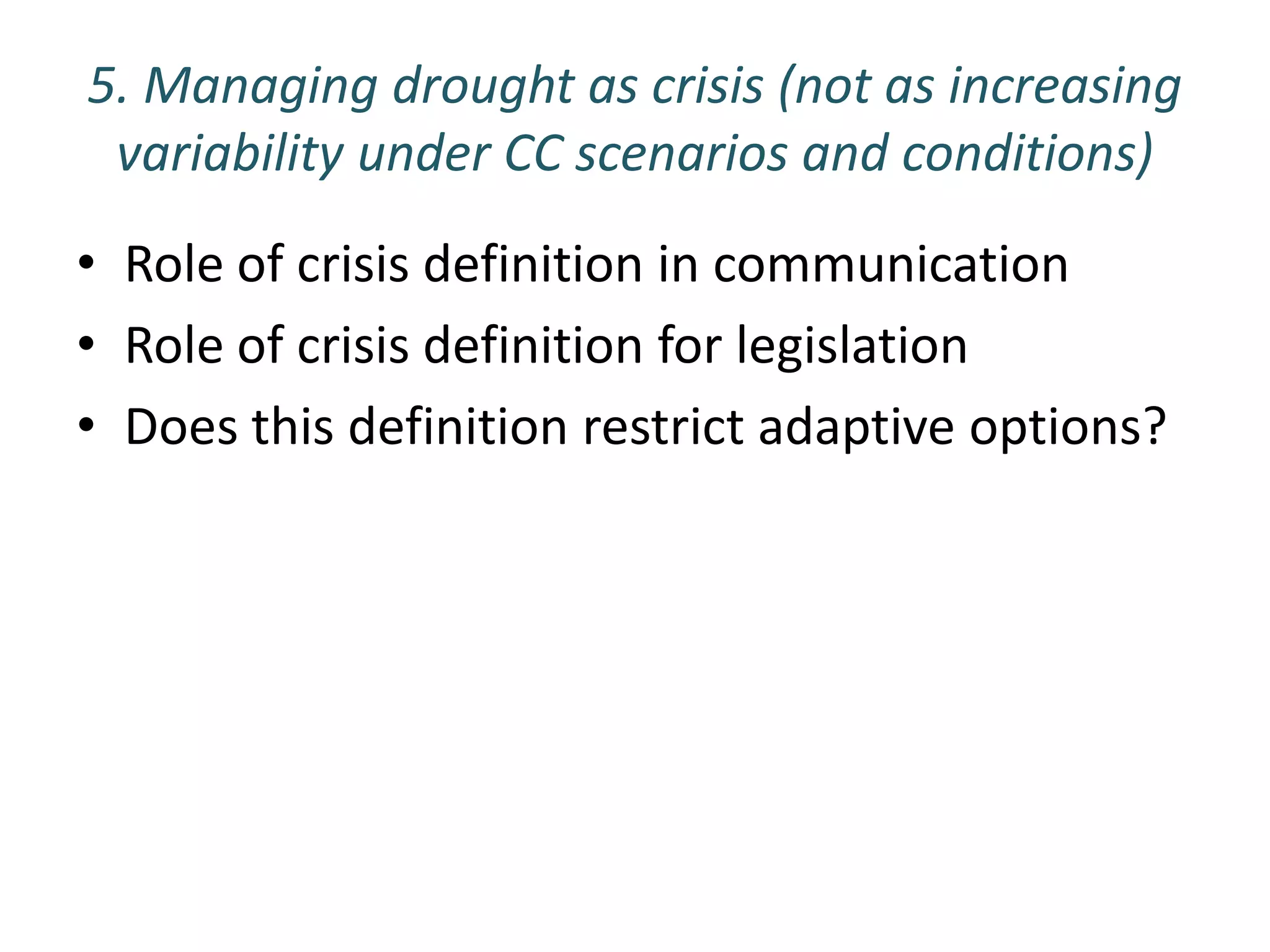 5. Managing drought as crisis (not as increasing
 variability under CC scenarios and conditions)
• Role of crisis definition in communication
• Role of crisis definition for legislation
• Does this definition restrict adaptive options?
 