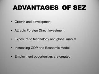 ADVANTAGES OF SEZ

• Growth and development

• Attracts Foreign Direct Investment

• Exposure to technology and global market

• Increasing GDP and Economic Model

• Employment opportunities are created
 