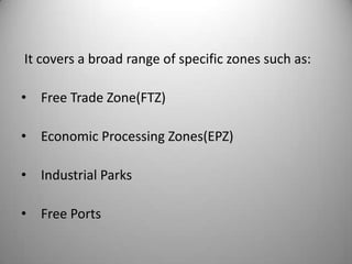 It covers a broad range of specific zones such as:

• Free Trade Zone(FTZ)

• Economic Processing Zones(EPZ)

• Industrial Parks

• Free Ports
 
