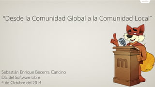 “Desde la Comunidad Global a la Comunidad Local” 
Sebastián Enrique Becerra Cancino 
Día del Software Libre 
4 de Octubre del 2014 
 